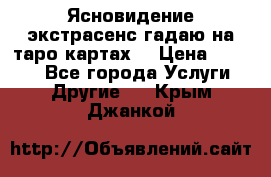 Ясновидение экстрасенс гадаю на таро картах  › Цена ­ 1 000 - Все города Услуги » Другие   . Крым,Джанкой